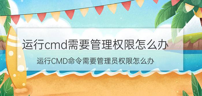 运行cmd需要管理权限怎么办 运行CMD命令需要管理员权限怎么办？